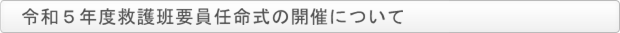 令和５年度救護班要員任命式の開催について